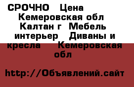 СРОЧНО › Цена ­ 12 000 - Кемеровская обл., Калтан г. Мебель, интерьер » Диваны и кресла   . Кемеровская обл.